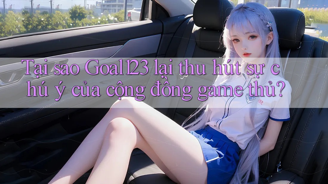 Tại sao Goal123 lại thu hút sự chú ý của cộng đồng game thủ?