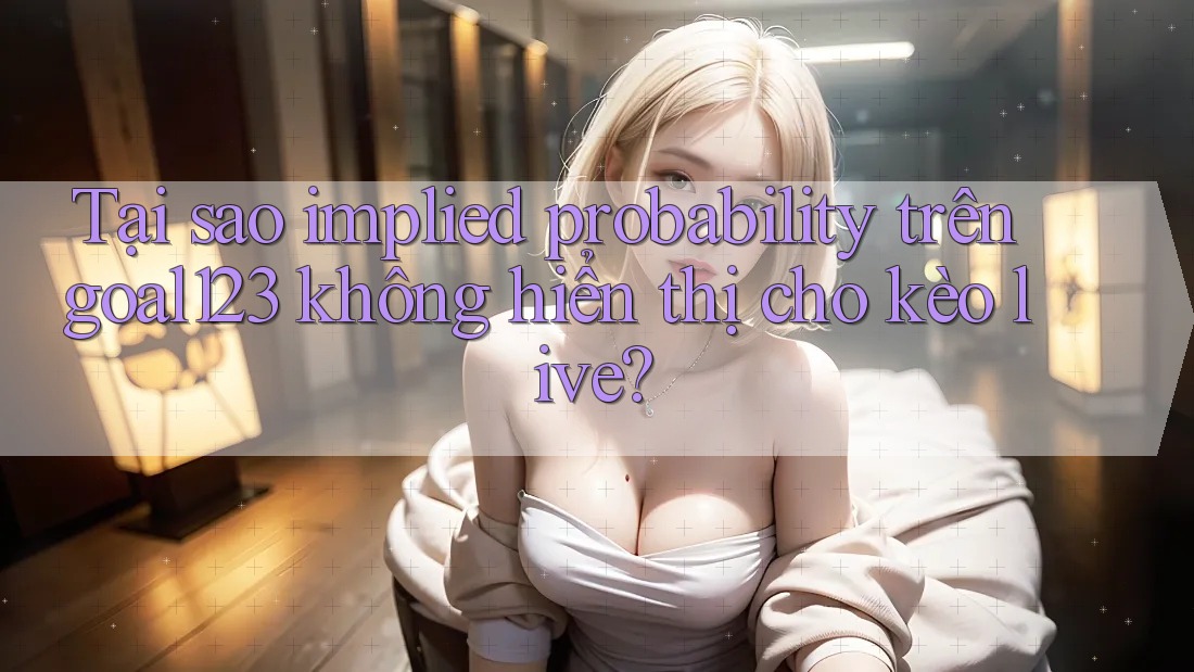 Tại sao implied probability trên goal123 không hiển thị cho kèo live?
