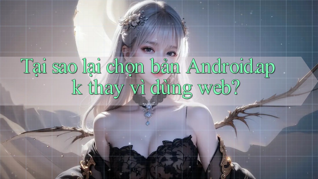 Tại sao lại chọn bản Android. apk thay vì dùng web?