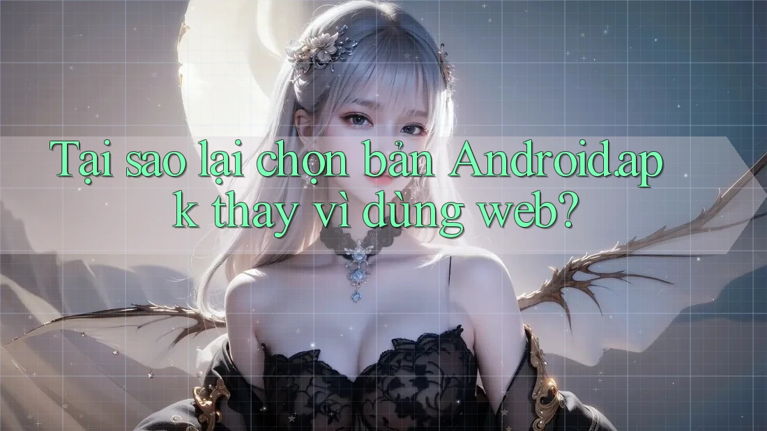 Tại sao lại chọn bản Android. apk thay vì dùng web?