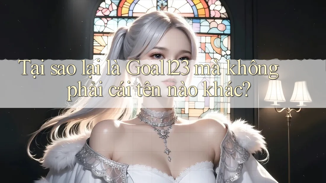 Tại sao lại là Goal123 mà không phải cái tên nào khác? Tại sao lại là Goal123 mà không phải cái tên nào khác?