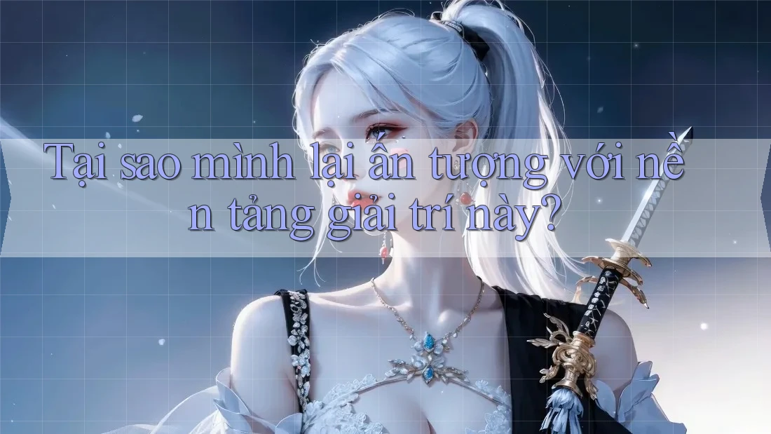 Tại sao mình lại ấn tượng với nền tảng giải trí này?