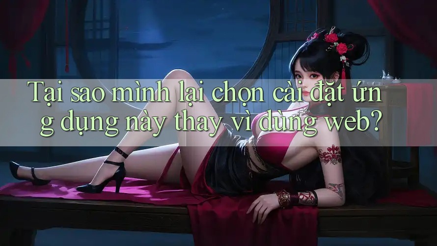 Tại sao mình lại chọn cài đặt ứng dụng này thay vì dùng web?