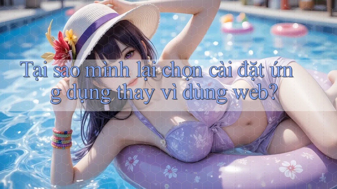 Tại sao mình lại chọn cài đặt ứng dụng thay vì dùng web?