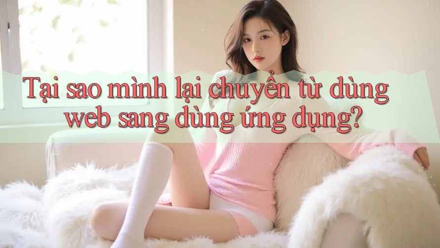 Tại sao mình lại chuyển từ dùng web sang dùng ứng dụng? Tại sao mình lại chuyển từ dùng web sang dùng ứng dụng?