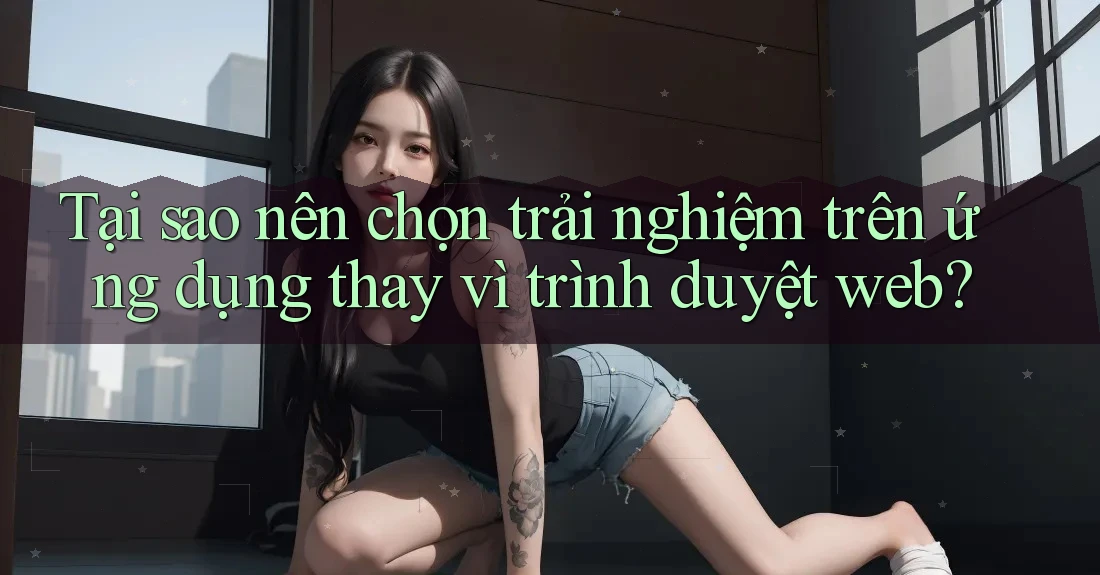 Tại sao nên chọn trải nghiệm trên ứng dụng thay vì trình duyệt web? Tại sao nên chọn trải nghiệm trên ứng dụng thay vì trình duyệt web?