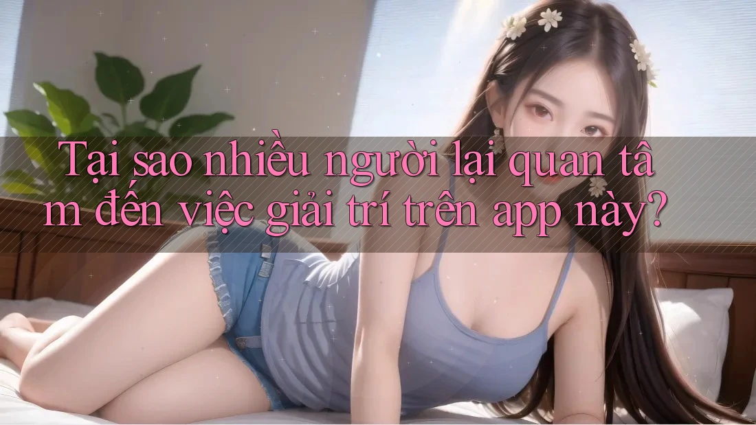 Tại sao nhiều người lại quan tâm đến việc giải trí trên app này?