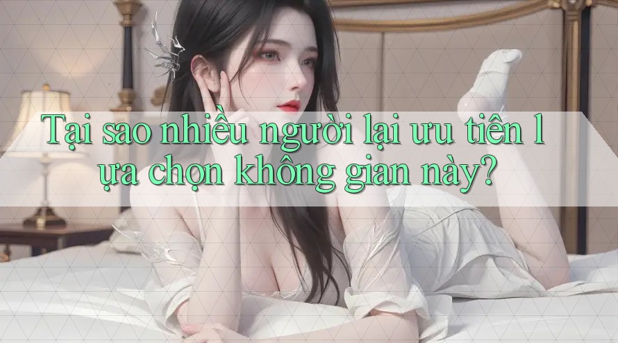 Tại sao nhiều người lại ưu tiên lựa chọn không gian này?
