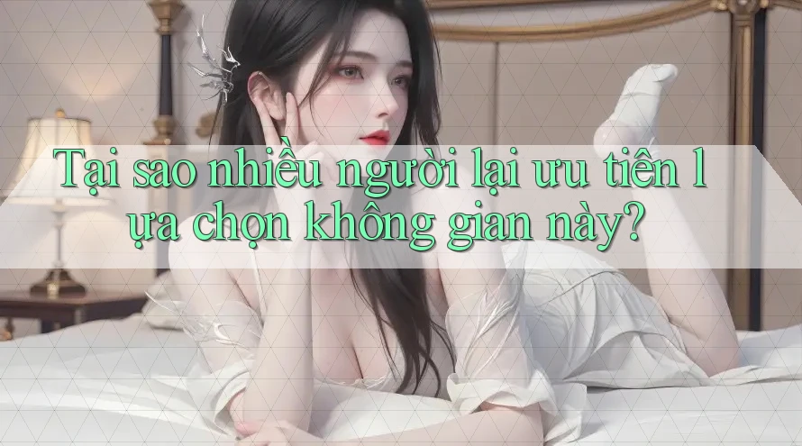 Tại sao nhiều người lại ưu tiên lựa chọn không gian này? Tại sao nhiều người lại ưu tiên lựa chọn không gian này?