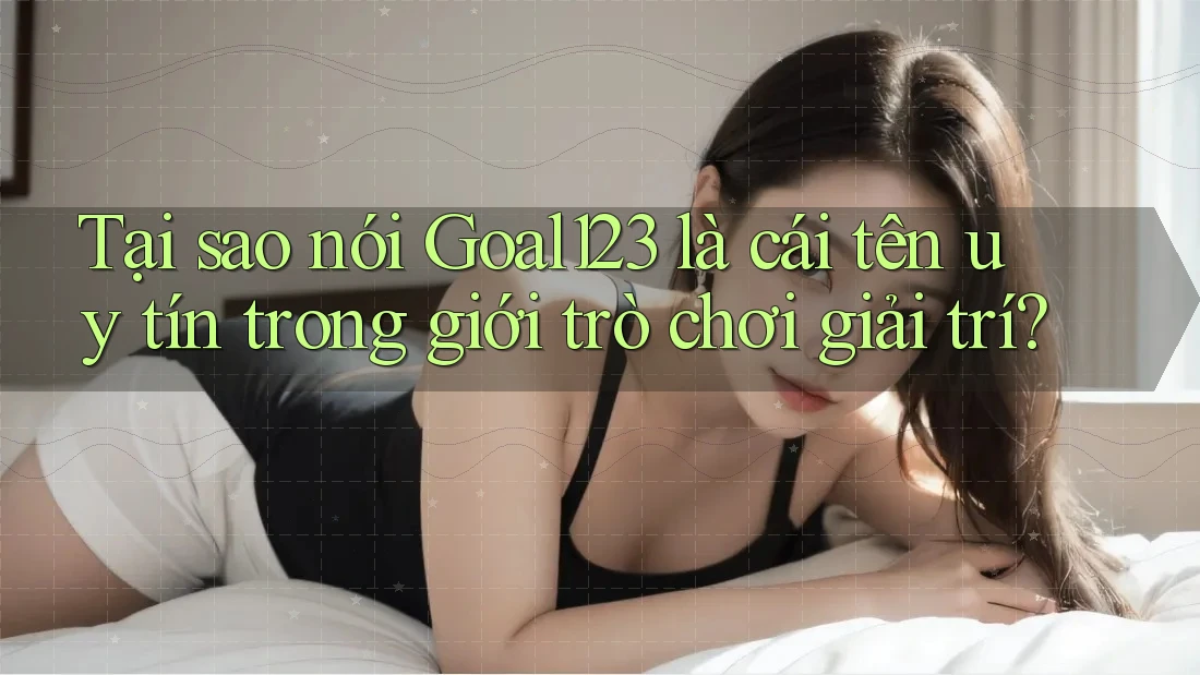Tại sao nói Goal123 là cái tên uy tín trong giới trò chơi giải trí?