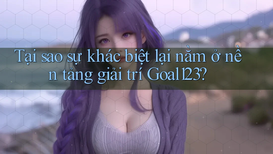 Tại sao sự khác biệt lại nằm ở nền tảng giải trí Goal123? Tại sao sự khác biệt lại nằm ở nền tảng giải trí Goal123?