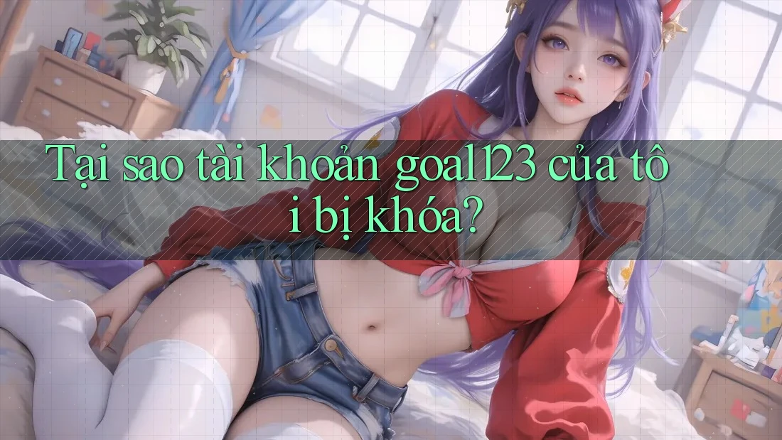 Tại sao tài khoản goal123 của tôi bị khóa?