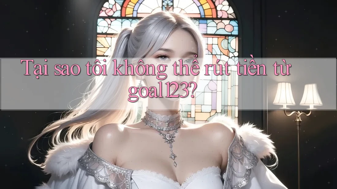 Tại sao tôi không thể rút tiền từ goal123?