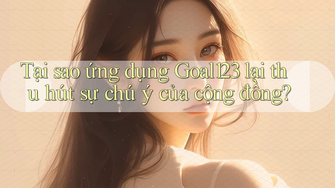 Tại sao ứng dụng Goal123 lại thu hút sự chú ý của cộng đồng? Tại sao ứng dụng Goal123 lại thu hút sự chú ý của cộng đồng?