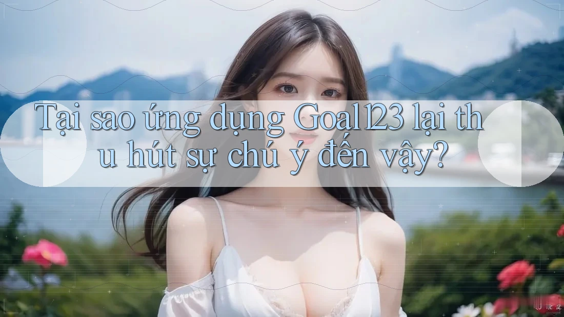 Tại sao ứng dụng Goal123 lại thu hút sự chú ý đến vậy? Tại sao ứng dụng Goal123 lại thu hút sự chú ý đến vậy?