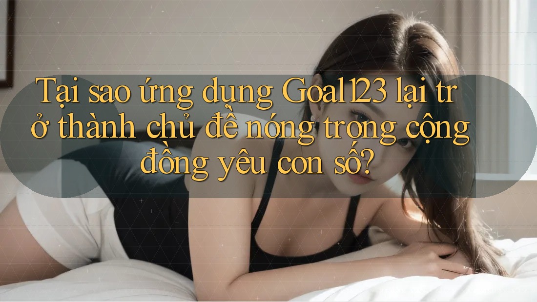 Tại sao ứng dụng Goal123 lại trở thành chủ đề nóng trong cộng đồng yêu con số? Tại sao ứng dụng Goal123 lại trở thành chủ đề nóng trong cộng đồng yêu con số?