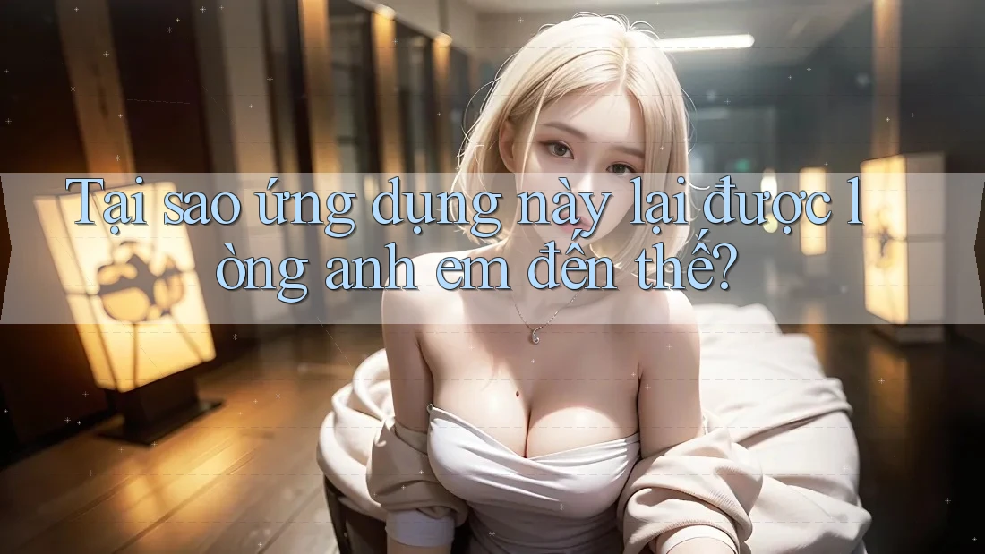 Tại sao ứng dụng này lại được lòng anh em đến thế?