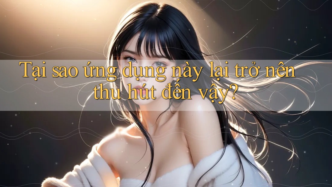 Tại sao ứng dụng này lại trở nên thu hút đến vậy? Tại sao ứng dụng này lại trở nên thu hút đến vậy?