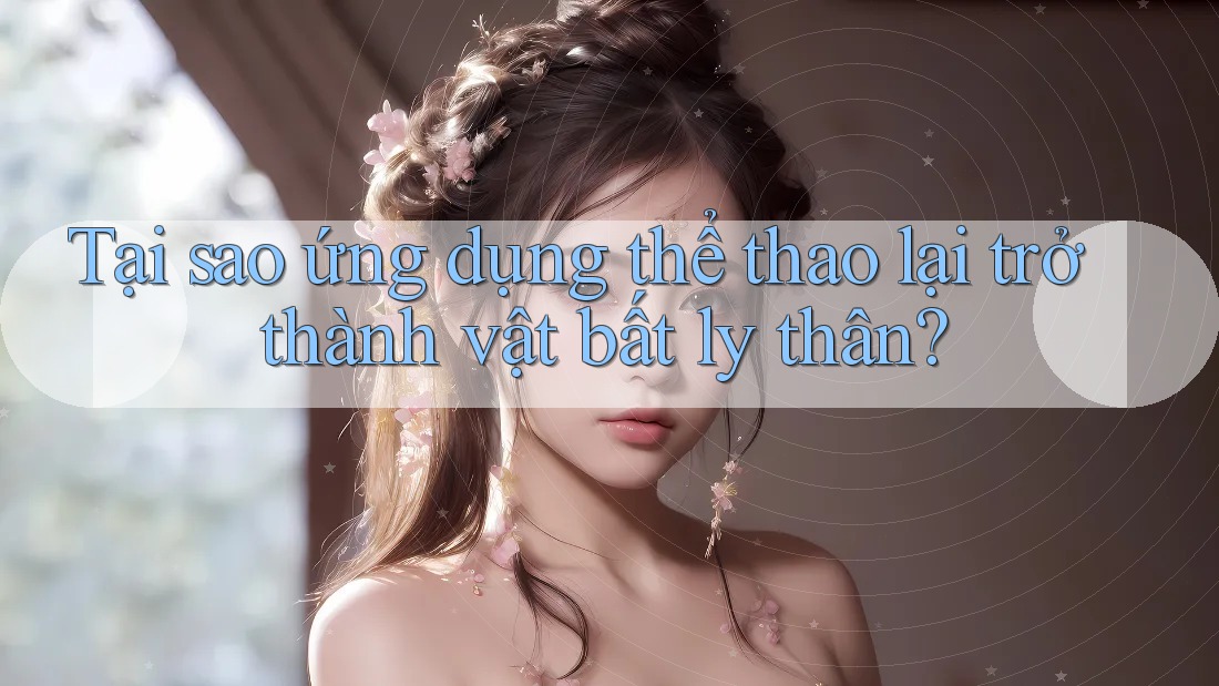 Tại sao ứng dụng thể thao lại trở thành vật bất ly thân? Tại sao ứng dụng thể thao lại trở thành vật bất ly thân?
