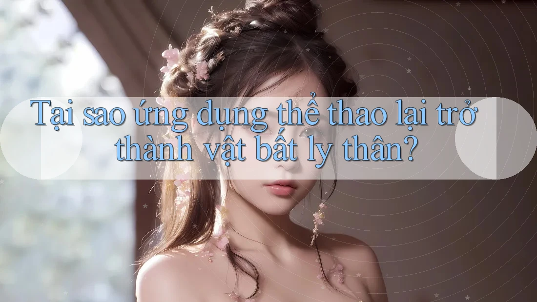 Tại sao ứng dụng thể thao lại trở thành vật bất ly thân? Tại sao ứng dụng thể thao lại trở thành vật bất ly thân?