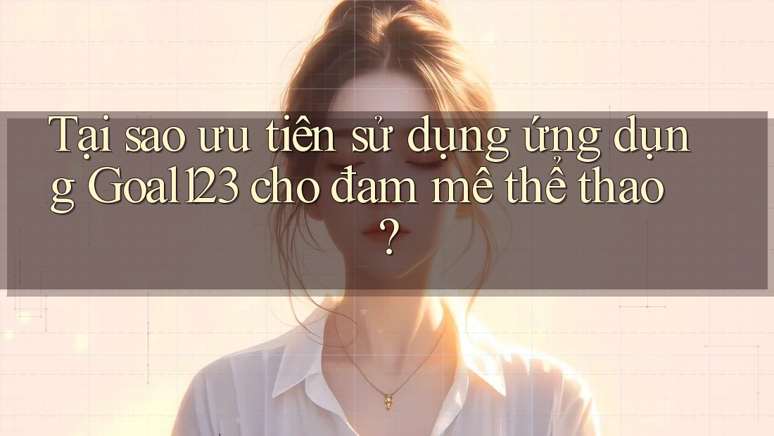 Tại sao ưu tiên sử dụng ứng dụng Goal123 cho đam mê thể thao? Tại sao ưu tiên sử dụng ứng dụng Goal123 cho đam mê thể thao?