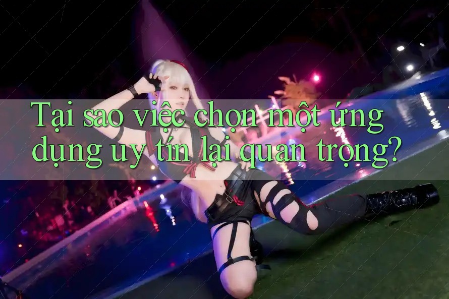Tại sao việc chọn một ứng dụng uy tín lại quan trọng?
