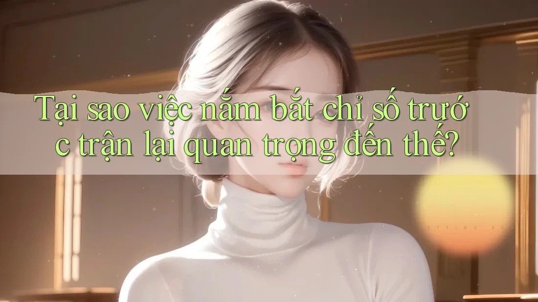 Tại sao việc nắm bắt chỉ số trước trận lại quan trọng đến thế?