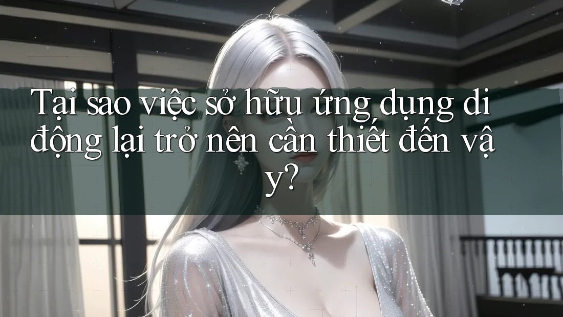 Tại sao việc sở hữu ứng dụng di động lại trở nên cần thiết đến vậy?