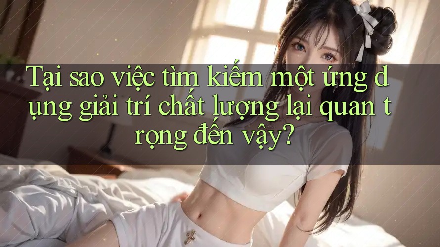 Tại sao việc tìm kiếm một ứng dụng giải trí chất lượng lại quan trọng đến vậy? Tại sao việc tìm kiếm một ứng dụng giải trí chất lượng lại quan trọng đến vậy?