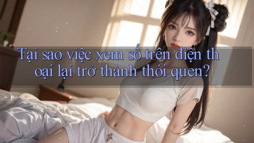 Tại sao việc xem số trên điện thoại lại trở thành thói quen?