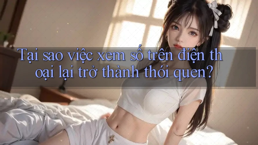 Tại sao việc xem số trên điện thoại lại trở thành thói quen?