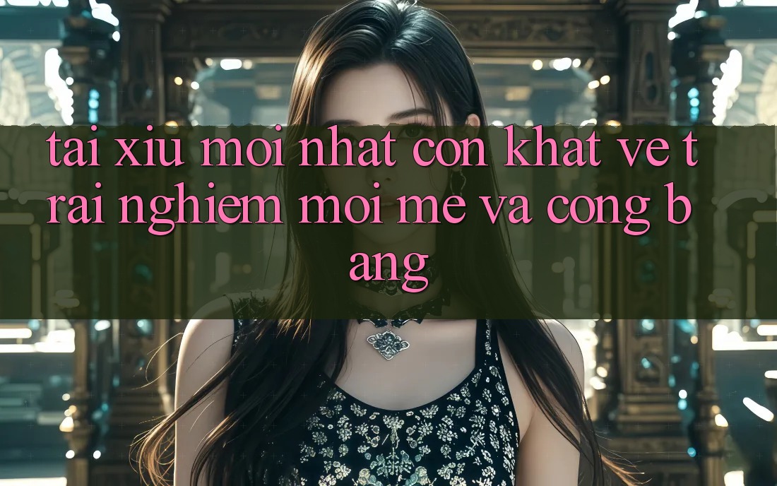 “Tài Xỉu Mới Nhất” – Cơn Khát Về Trải Nghiệm Mới Mẻ Và Công Bằng