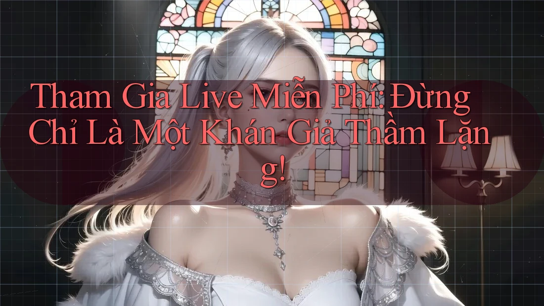Tham Gia Live Miễn Phí: Đừng Chỉ Là Một Khán Giả Thầm Lặng!