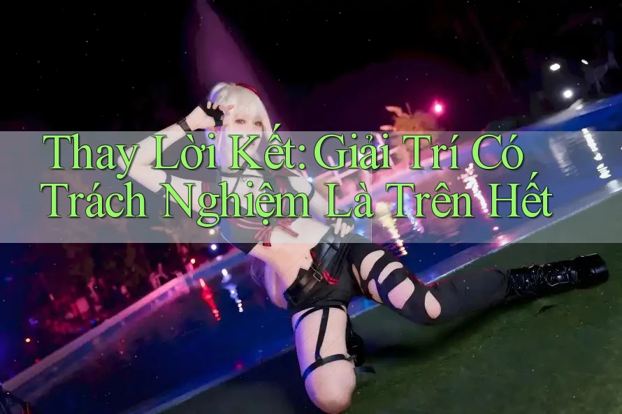 Thay Lời Kết: Giải Trí Có Trách Nghiệm Là Trên Hết Thay Lời Kết: Giải Trí Có Trách Nghiệm Là Trên Hết