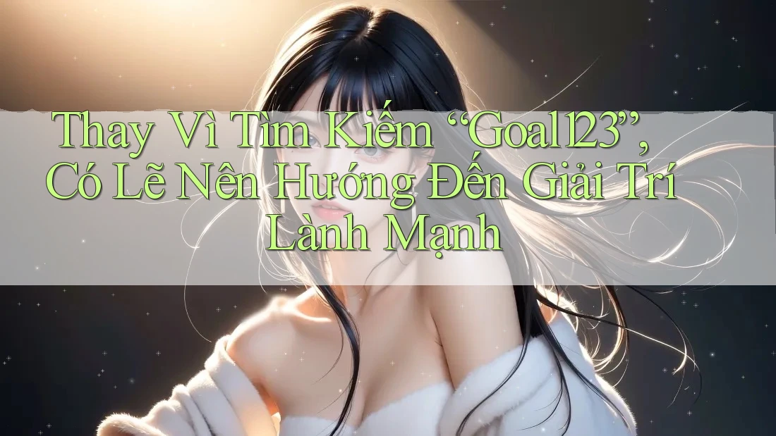 Thay Vì Tìm Kiếm “Goal123”, Có Lẽ Nên Hướng Đến Giải Trí Lành Mạnh Thay Vì Tìm Kiếm “Goal123”, Có Lẽ Nên Hướng Đến Giải Trí Lành Mạnh