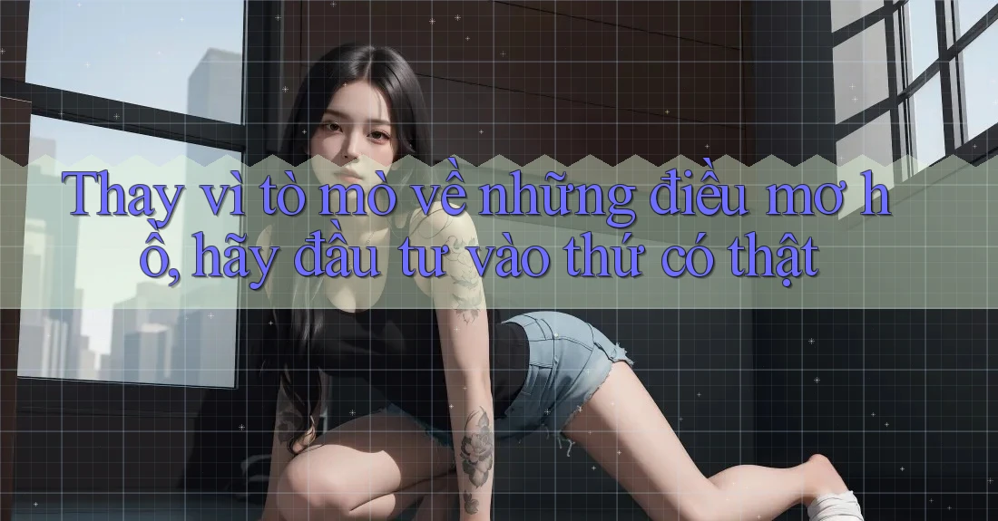 Thay vì tò mò về những điều mơ hồ, hãy đầu tư vào thứ có thật Thay vì tò mò về những điều mơ hồ, hãy đầu tư vào thứ có thật