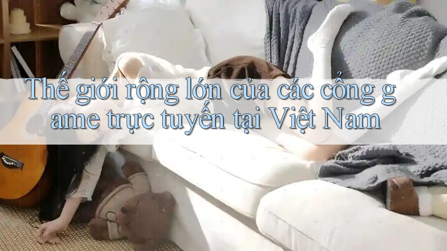 Thế giới rộng lớn của các cổng game trực tuyến tại Việt Nam Thế giới rộng lớn của các cổng game trực tuyến tại Việt Nam