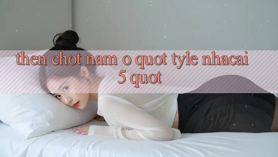 Then chốt nằm ở " tyle nhacai 5"