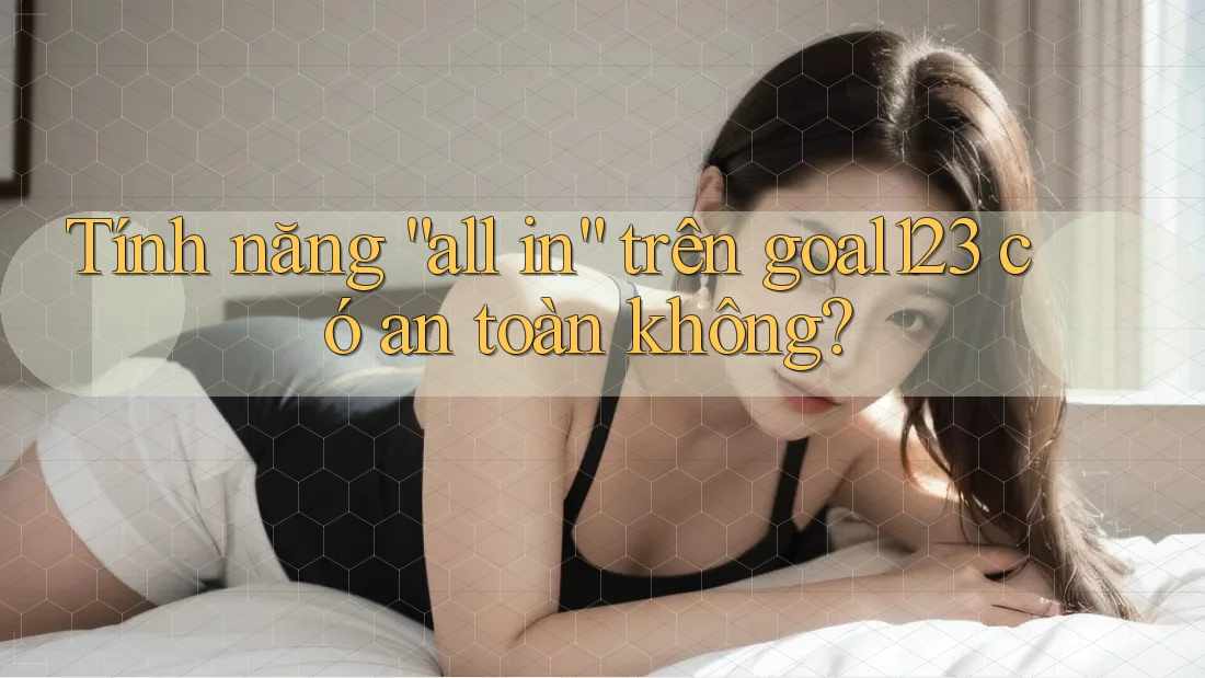 Tính năng “all in” trên goal123 có an toàn không?