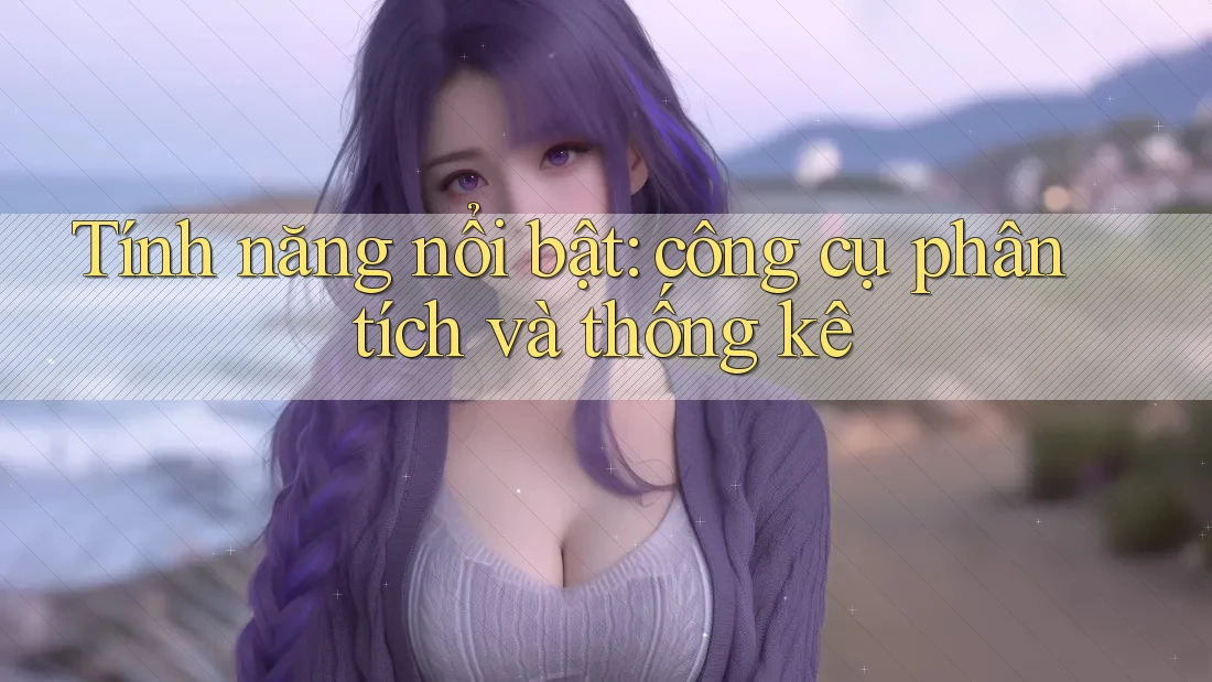 Tính năng nổi bật: công cụ phân tích và thống kê