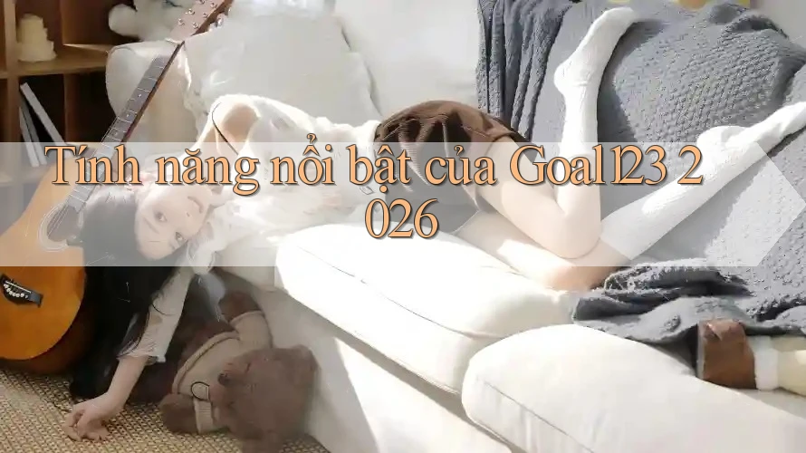 Tính năng nổi bật của Goal123 2026 Tính năng nổi bật của Goal123 2026