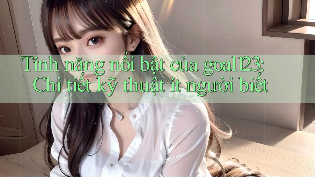 Tính năng nổi bật của goal123: Chi tiết kỹ thuật ít người biết