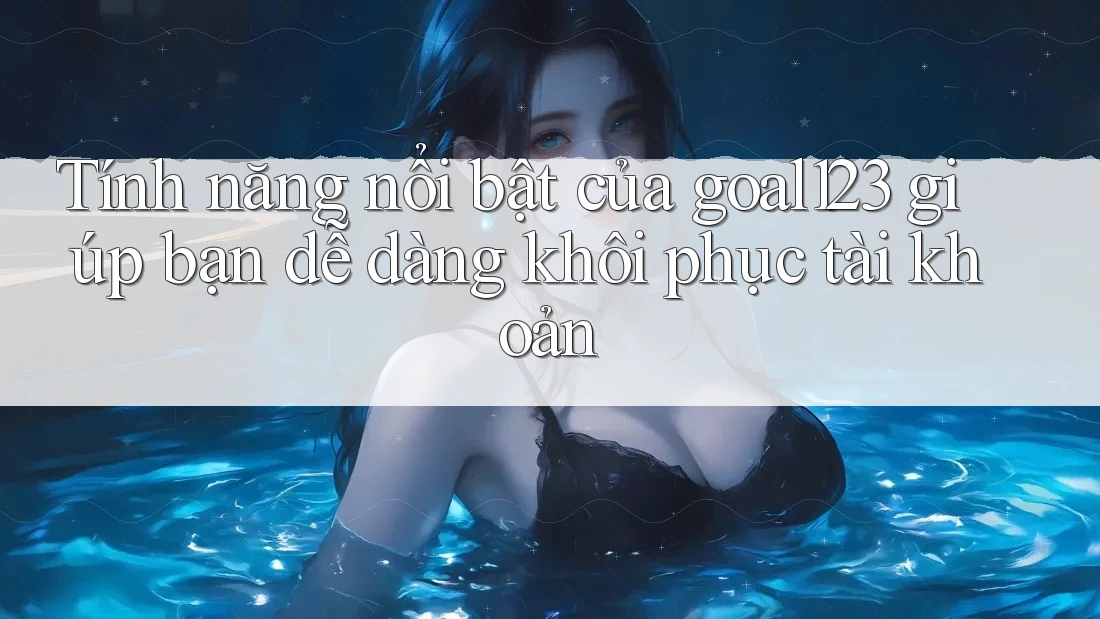 Tính năng nổi bật của goal123 giúp bạn dễ dàng khôi phục tài khoản