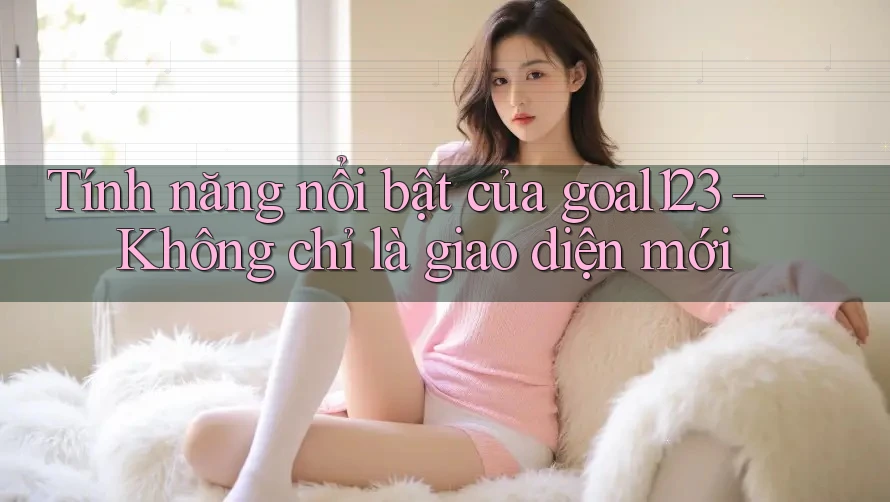 Tính năng nổi bật của goal123 – Không chỉ là giao diện mới Tính năng nổi bật của goal123 – Không chỉ là giao diện mới