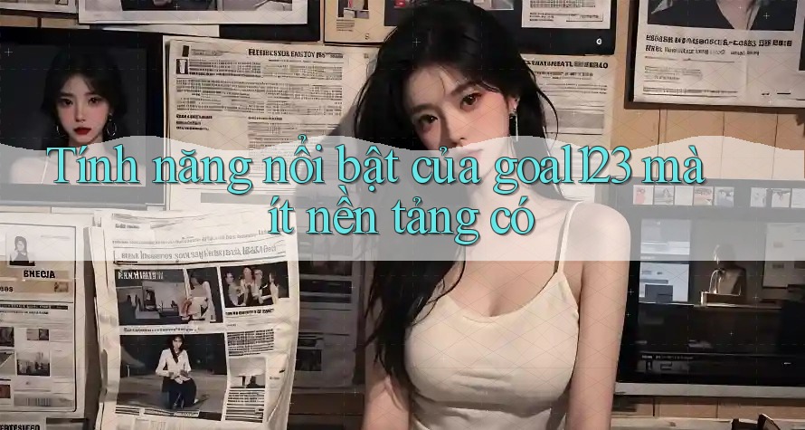 Tính năng nổi bật của goal123 mà ít nền tảng có
