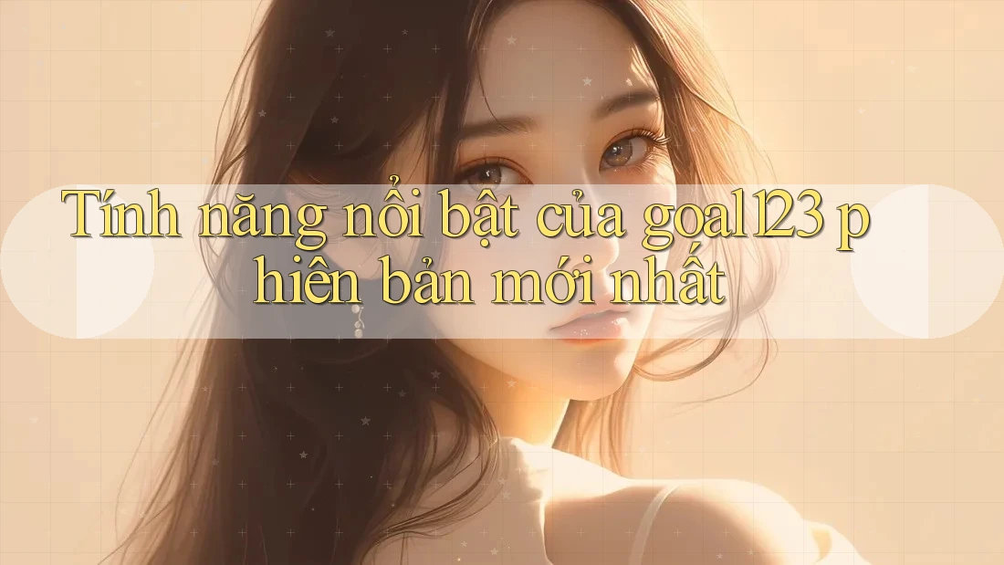 Tính năng nổi bật của goal123 phiên bản mới nhất