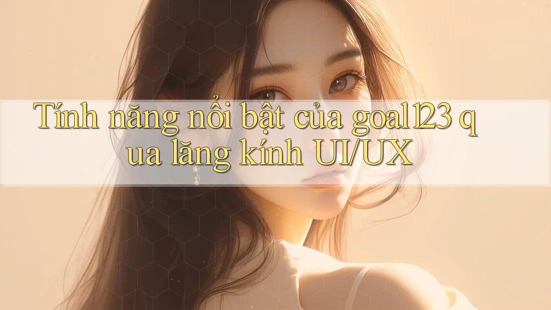 Tính năng nổi bật của goal123 qua lăng kính UI/UX