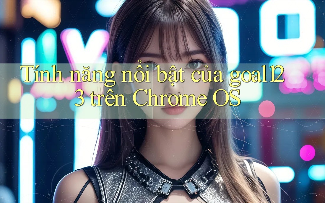 Tính năng nổi bật của goal123 trên Chrome OS