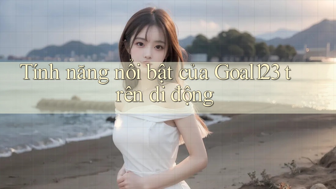 Tính năng nổi bật của Goal123 trên di động Tính năng nổi bật của Goal123 trên di động