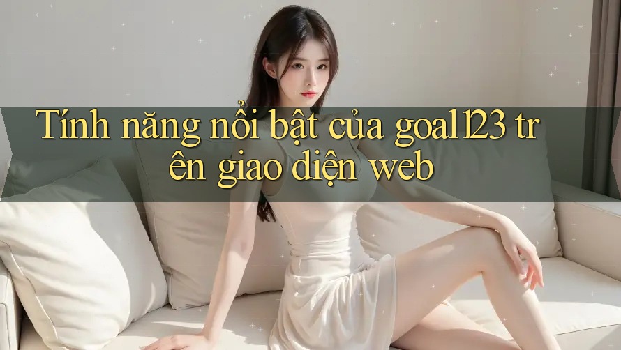 Tính năng nổi bật của goal123 trên giao diện web Tính năng nổi bật của goal123 trên giao diện web